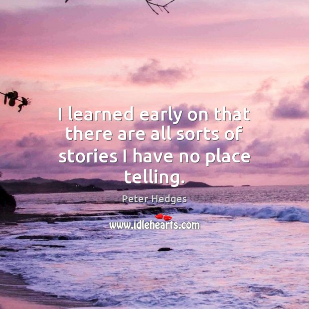 I learned early on that there are all sorts of stories I have no place telling. Peter Hedges Picture Quote