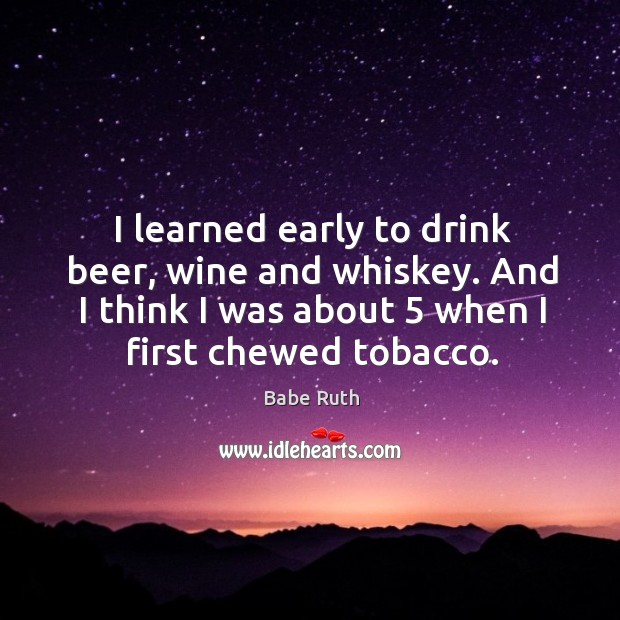 I learned early to drink beer, wine and whiskey. And I think I was about 5 when I first chewed tobacco. Image