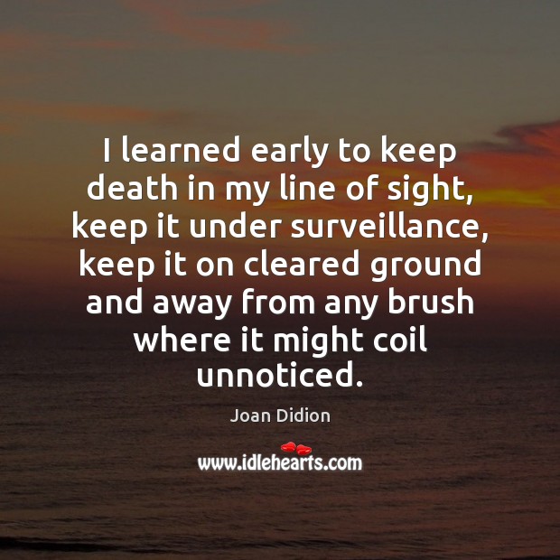 I learned early to keep death in my line of sight, keep Joan Didion Picture Quote