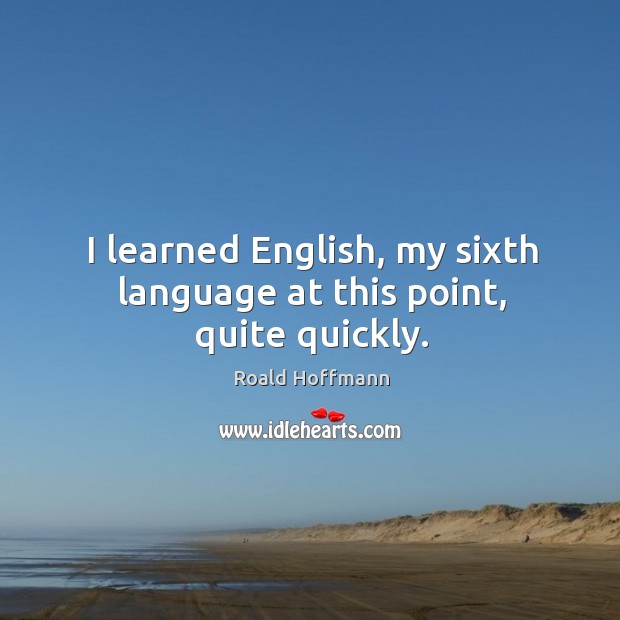 I learned english, my sixth language at this point, quite quickly. Roald Hoffmann Picture Quote