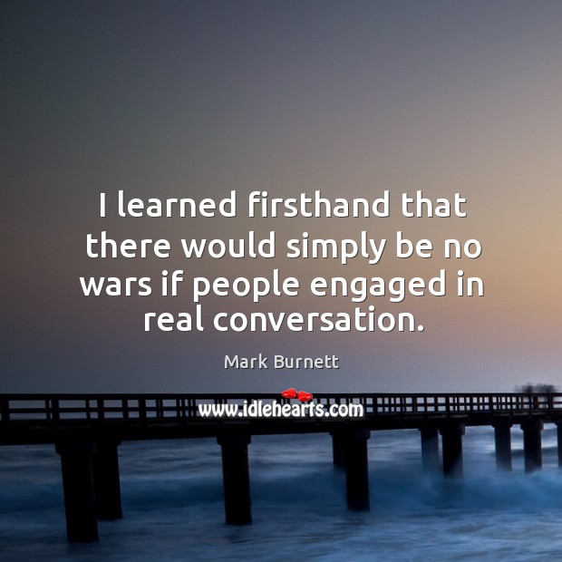 I learned firsthand that there would simply be no wars if people engaged in real conversation. Mark Burnett Picture Quote