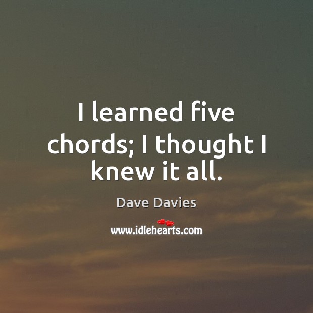 I learned five chords; I thought I knew it all. Dave Davies Picture Quote