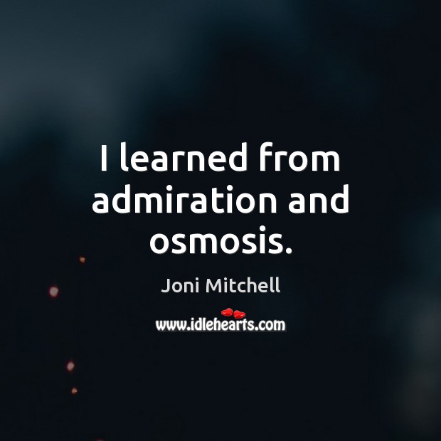 I learned from admiration and osmosis. Joni Mitchell Picture Quote