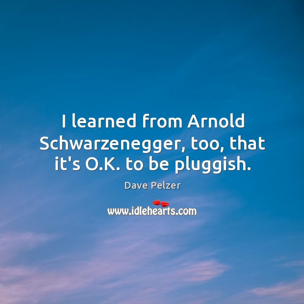 I learned from Arnold Schwarzenegger, too, that it’s O.K. to be pluggish. Dave Pelzer Picture Quote