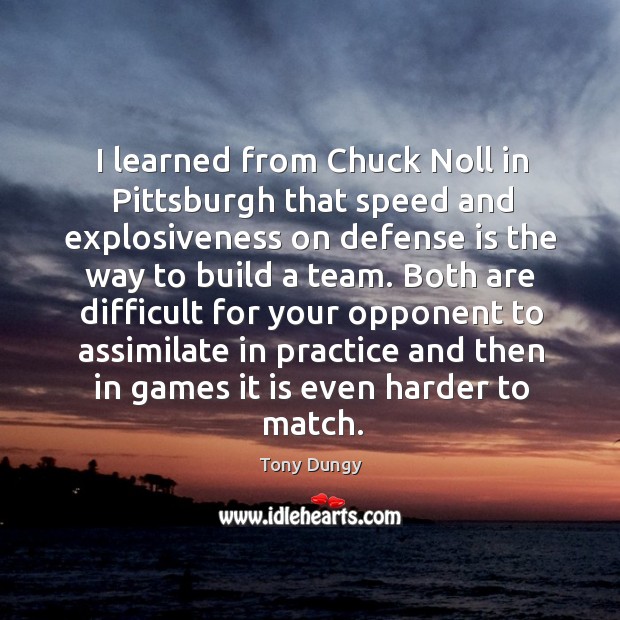 I learned from chuck noll in pittsburgh that speed and explosiveness on defense is the way to build a team. Tony Dungy Picture Quote