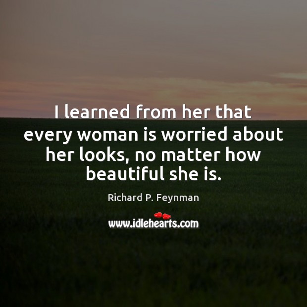 I learned from her that every woman is worried about her looks, Richard P. Feynman Picture Quote