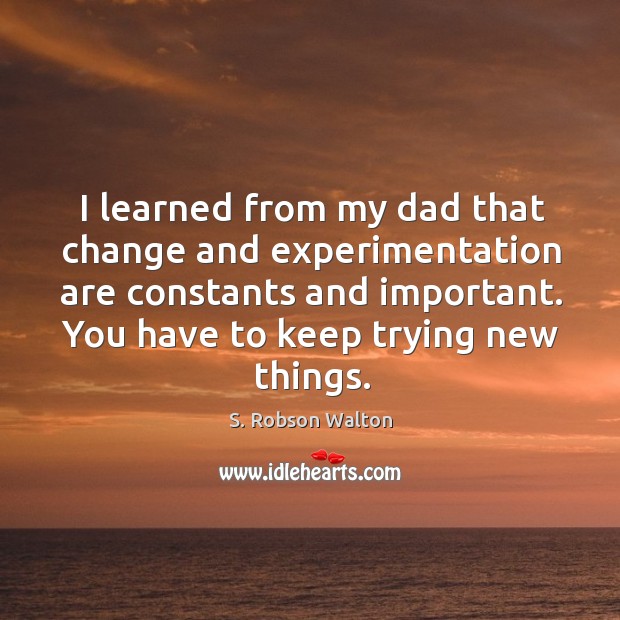 I learned from my dad that change and experimentation are constants and S. Robson Walton Picture Quote