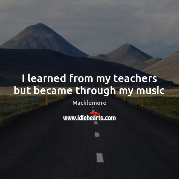 I learned from my teachers but became through my music Macklemore Picture Quote