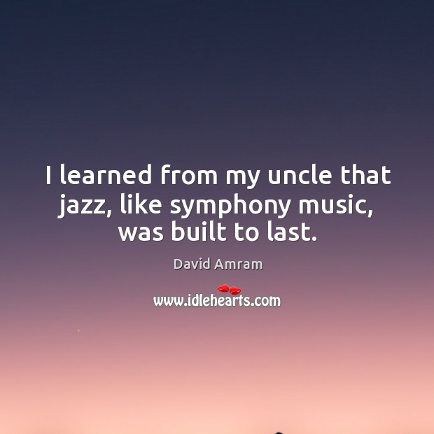 I learned from my uncle that jazz, like symphony music, was built to last. David Amram Picture Quote