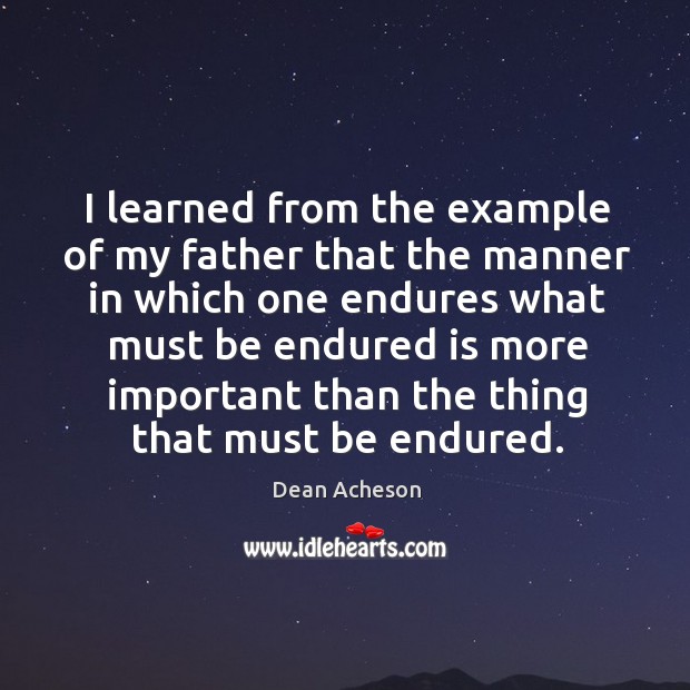 I learned from the example of my father that the manner in which one endures what must Dean Acheson Picture Quote