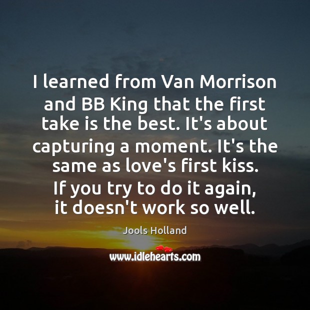 I learned from Van Morrison and BB King that the first take Jools Holland Picture Quote