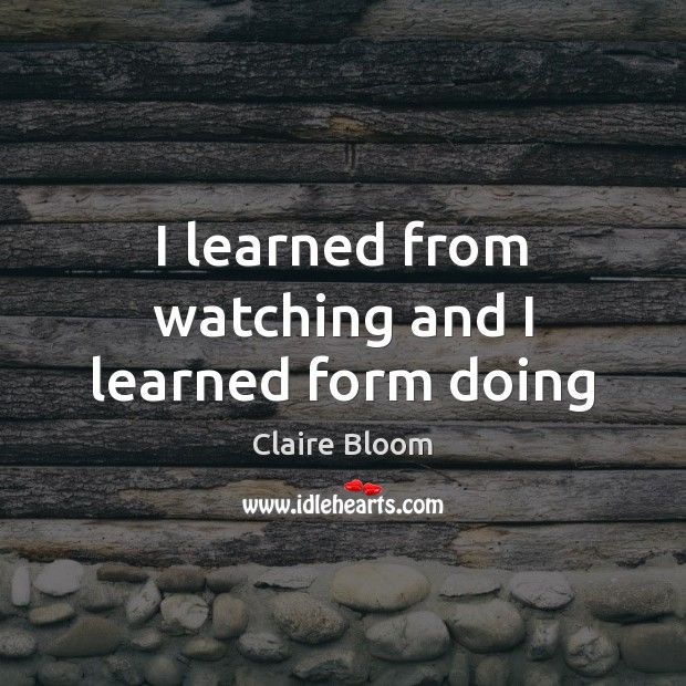 I learned from watching and I learned form doing Claire Bloom Picture Quote