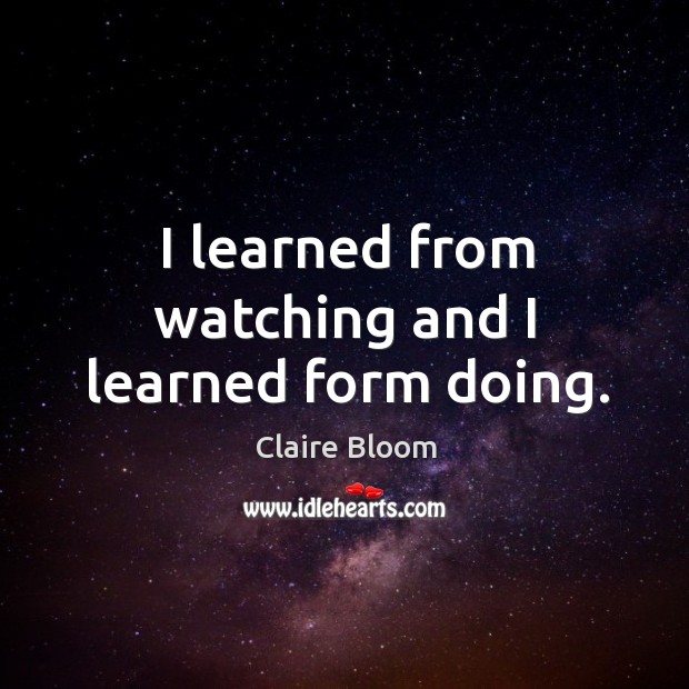 I learned from watching and I learned form doing. Claire Bloom Picture Quote