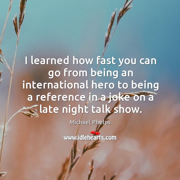 I learned how fast you can go from being an international hero to being a reference in a joke on a late night talk show. Michael Phelps Picture Quote