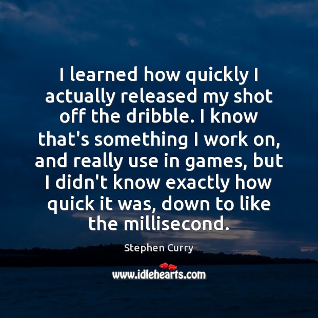 I learned how quickly I actually released my shot off the dribble. Stephen Curry Picture Quote
