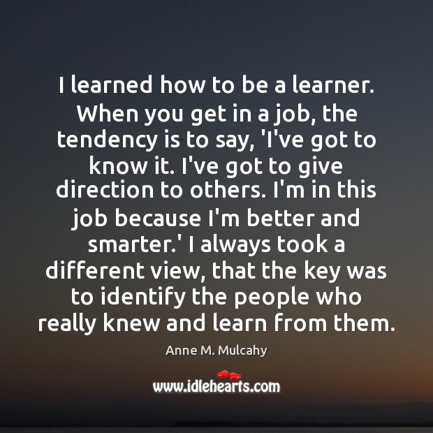 I learned how to be a learner. When you get in a Anne M. Mulcahy Picture Quote