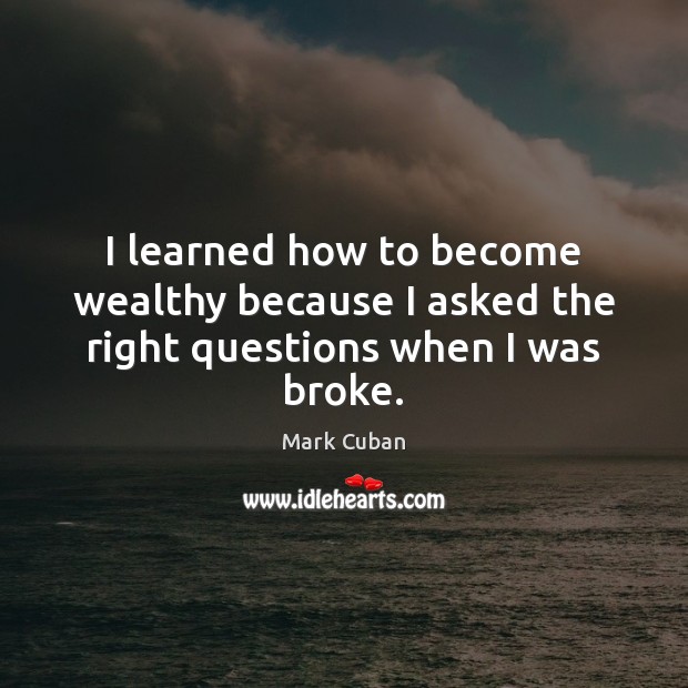 I learned how to become wealthy because I asked the right questions when I was broke. Mark Cuban Picture Quote
