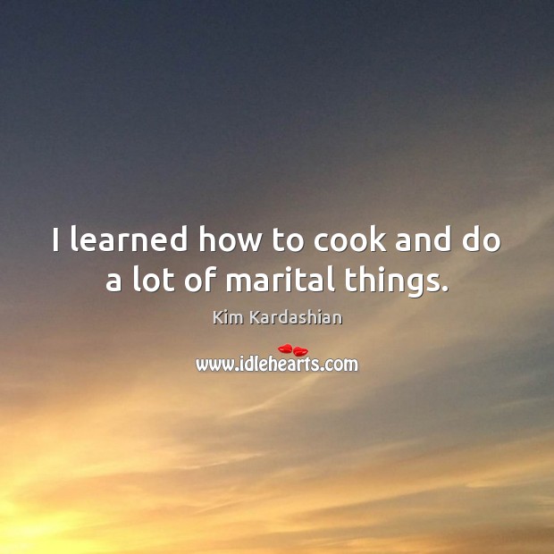 I learned how to cook and do a lot of marital things. Kim Kardashian Picture Quote