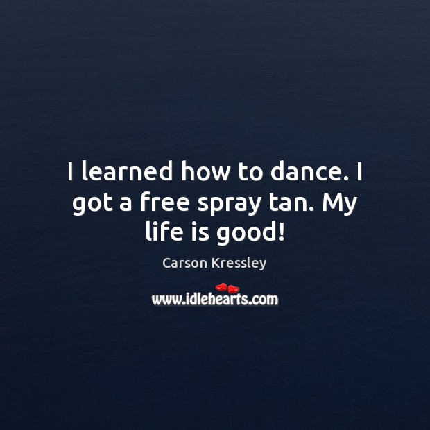 I learned how to dance. I got a free spray tan. My life is good! Carson Kressley Picture Quote