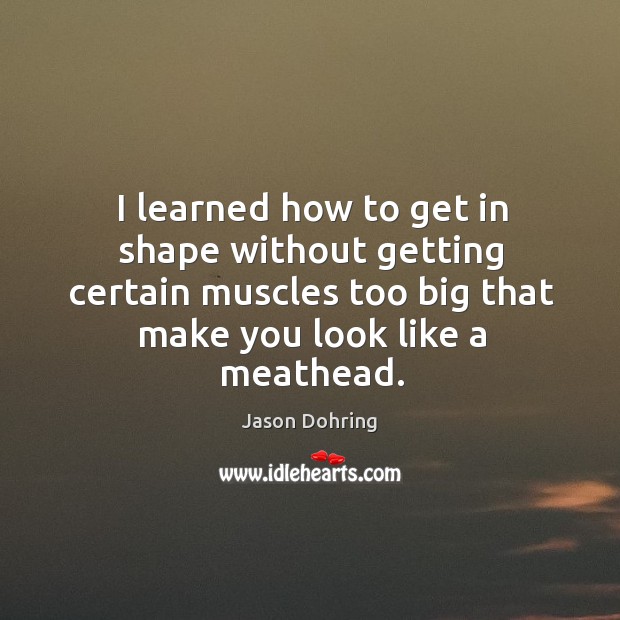 I learned how to get in shape without getting certain muscles too big that make you look like a meathead. Image