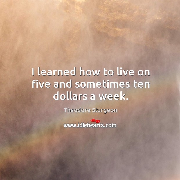 I learned how to live on five and sometimes ten dollars a week. Theodore Sturgeon Picture Quote