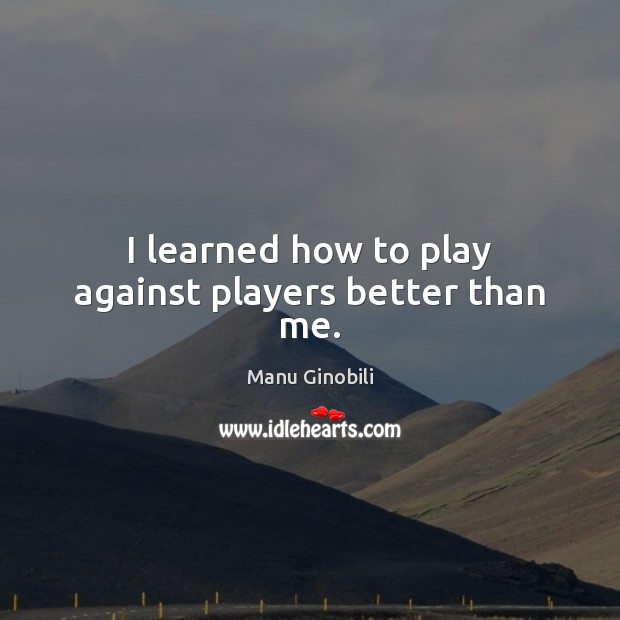 I learned how to play against players better than me. Manu Ginobili Picture Quote