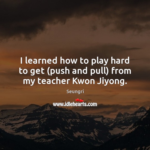 I learned how to play hard to get (push and pull) from my teacher Kwon Jiyong. Seungri Picture Quote
