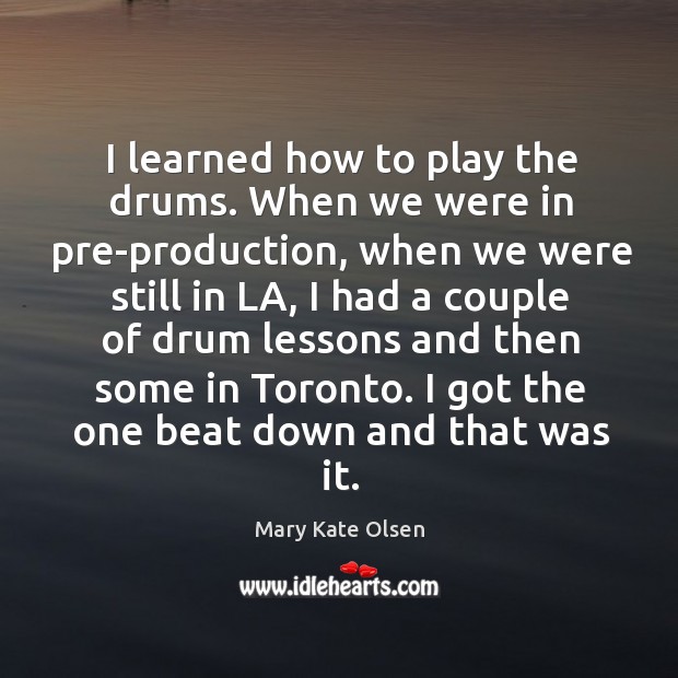 I learned how to play the drums. When we were in pre-production, when we were still in la Mary Kate Olsen Picture Quote