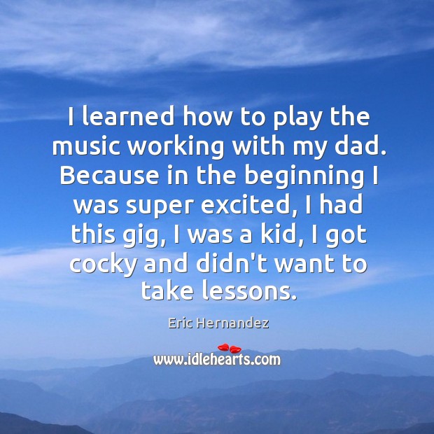 I learned how to play the music working with my dad. Because Eric Hernandez Picture Quote