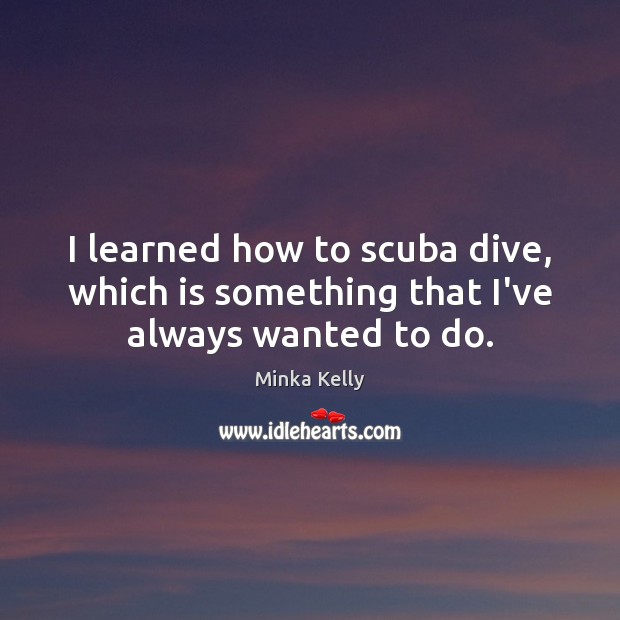 I learned how to scuba dive, which is something that I’ve always wanted to do. Minka Kelly Picture Quote