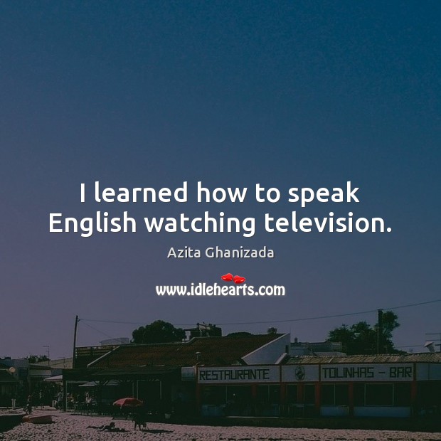 I learned how to speak English watching television. Azita Ghanizada Picture Quote