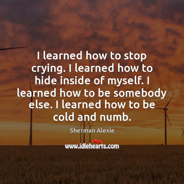 I learned how to stop crying. I learned how to hide inside Sherman Alexie Picture Quote