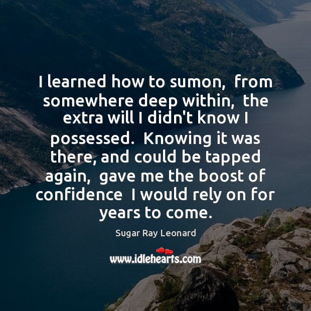 I learned how to sumon,  from somewhere deep within,  the extra will Sugar Ray Leonard Picture Quote