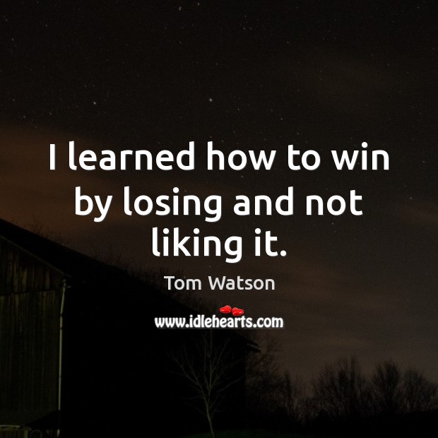 I learned how to win by losing and not liking it. Tom Watson Picture Quote