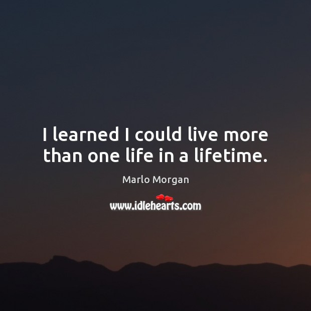 I learned I could live more than one life in a lifetime. Marlo Morgan Picture Quote