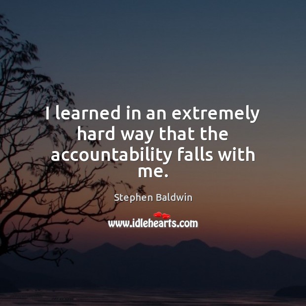 I learned in an extremely hard way that the accountability falls with me. Stephen Baldwin Picture Quote