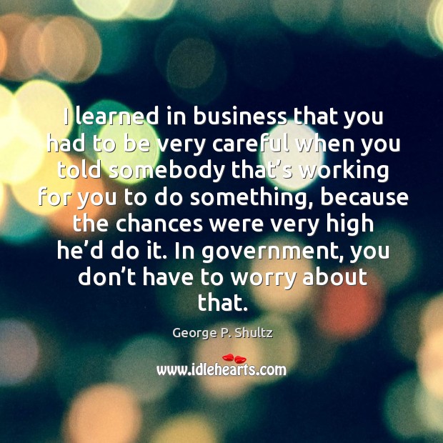 I learned in business that you had to be very careful when you told somebody that’s George P. Shultz Picture Quote