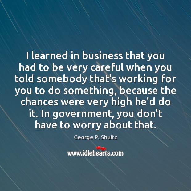 I learned in business that you had to be very careful when George P. Shultz Picture Quote