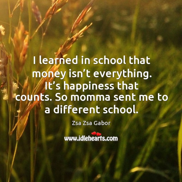 I learned in school that money isn’t everything. It’s happiness Zsa Zsa Gabor Picture Quote