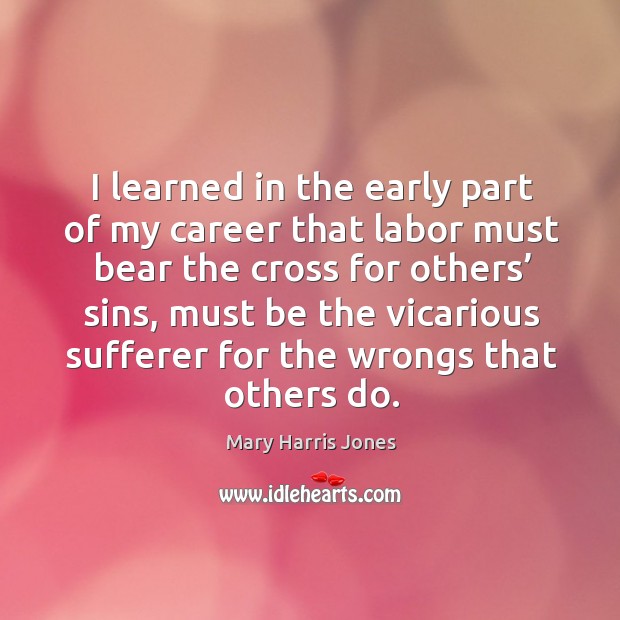 I learned in the early part of my career that labor must bear the cross for others’ sins Mary Harris Jones Picture Quote