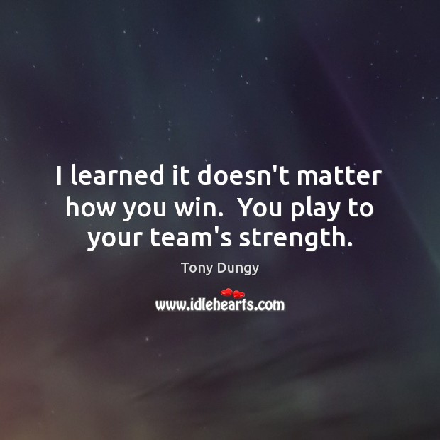 I learned it doesn’t matter how you win.  You play to your team’s strength. Tony Dungy Picture Quote