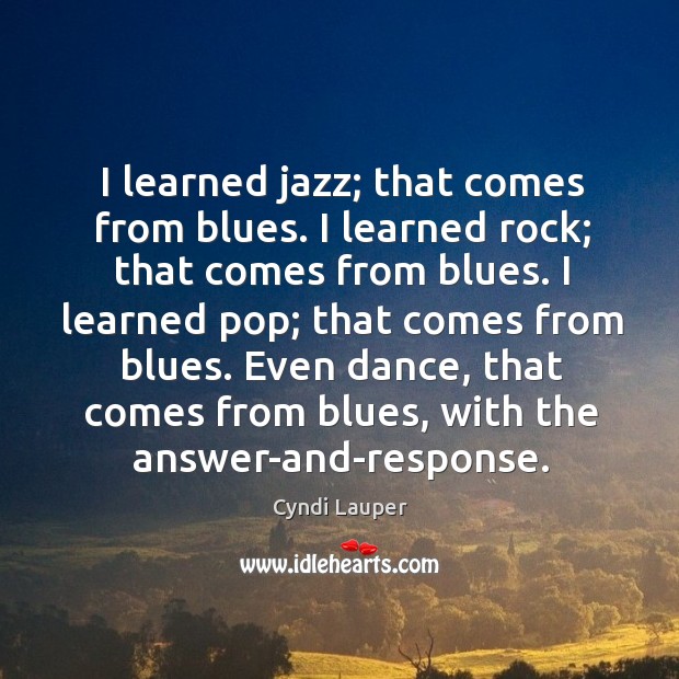I learned jazz; that comes from blues. I learned rock; that comes Cyndi Lauper Picture Quote