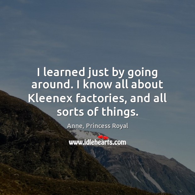 I learned just by going around. I know all about Kleenex factories, Anne, Princess Royal Picture Quote