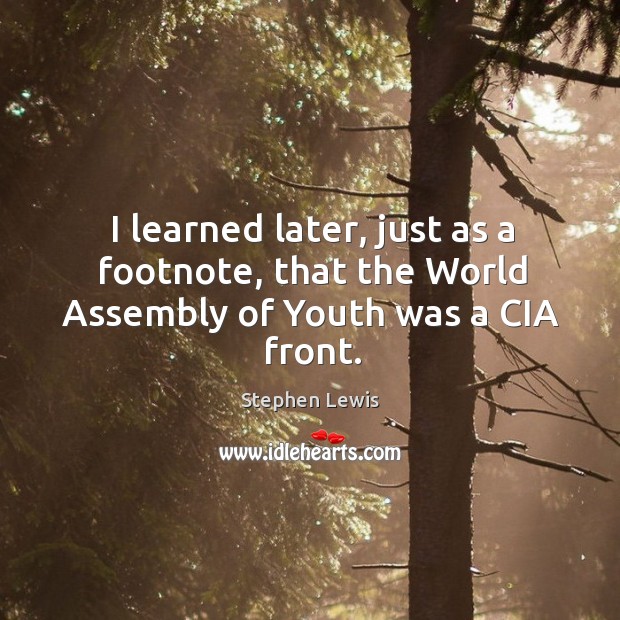 I learned later, just as a footnote, that the world assembly of youth was a cia front. Stephen Lewis Picture Quote