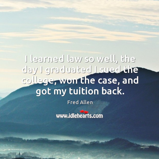 I learned law so well, the day I graduated I sued the college, won the case, and got my tuition back. Fred Allen Picture Quote