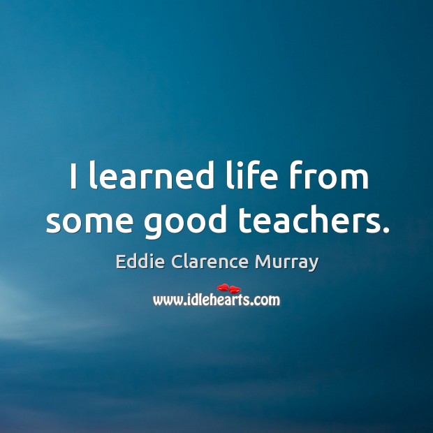 I learned life from some good teachers. Eddie Clarence Murray Picture Quote