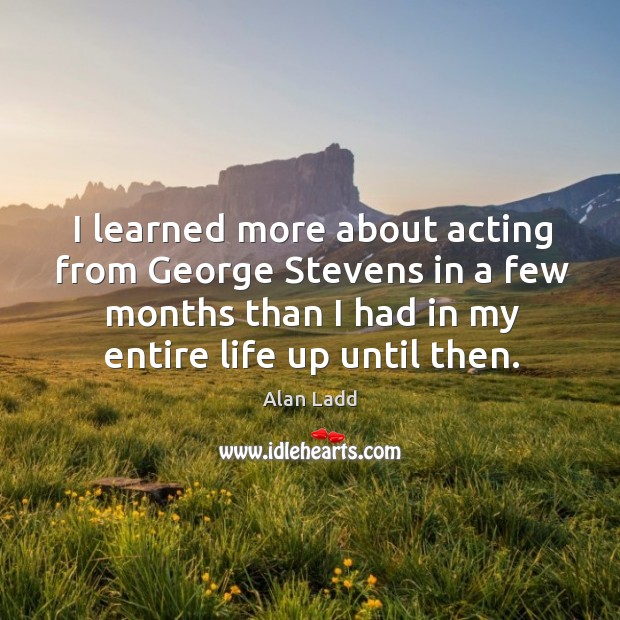 I learned more about acting from george stevens in a few months than I had in my entire life up until then. Alan Ladd Picture Quote