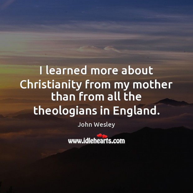 I learned more about Christianity from my mother than from all the theologians in England. Image