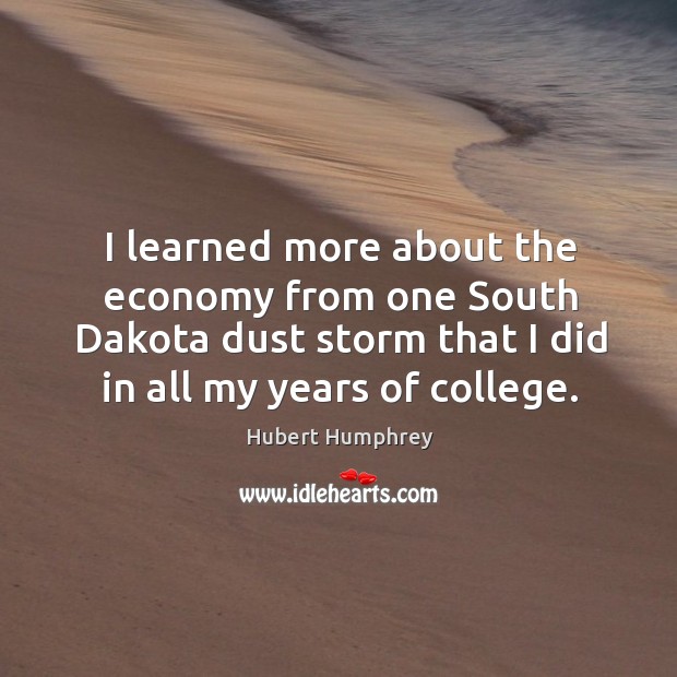 I learned more about the economy from one south dakota dust storm that I did in all my years of college. Hubert Humphrey Picture Quote