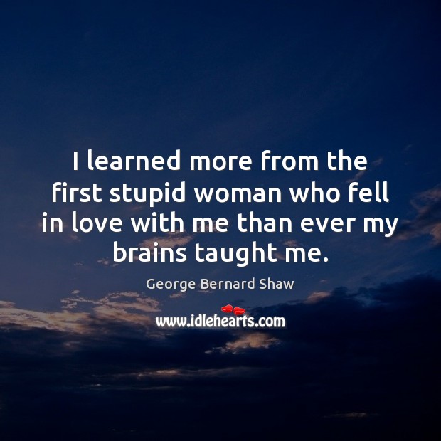 I learned more from the first stupid woman who fell in love George Bernard Shaw Picture Quote